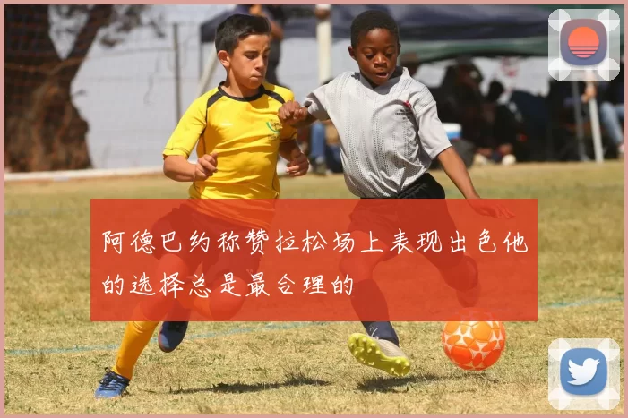 阿德巴约称赞拉松场上表现出色他的选择总是最合理的