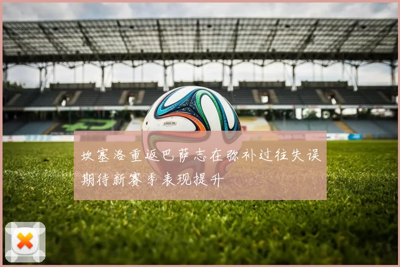 坎塞洛重返巴萨志在弥补过往失误期待新赛季表现提升