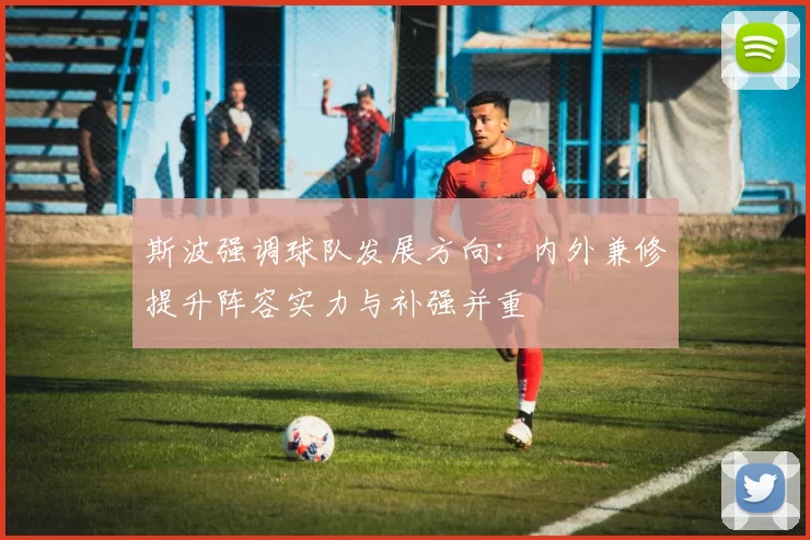 斯波强调球队发展方向：内外兼修提升阵容实力与补强并重