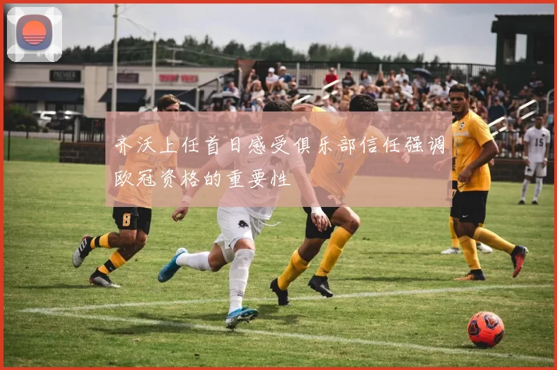 齐沃上任首日感受俱乐部信任强调欧冠资格的重要性