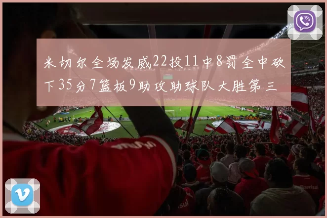 米切尔全场发威22投11中8罚全中砍下35分7篮板9助攻助球队大胜第三节独得20分