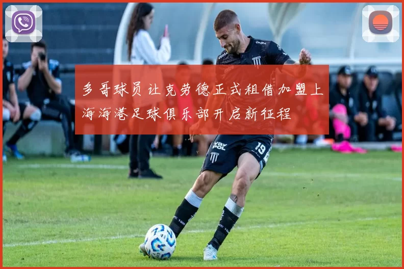 多哥球员让克劳德正式租借加盟上海海港足球俱乐部开启新征程