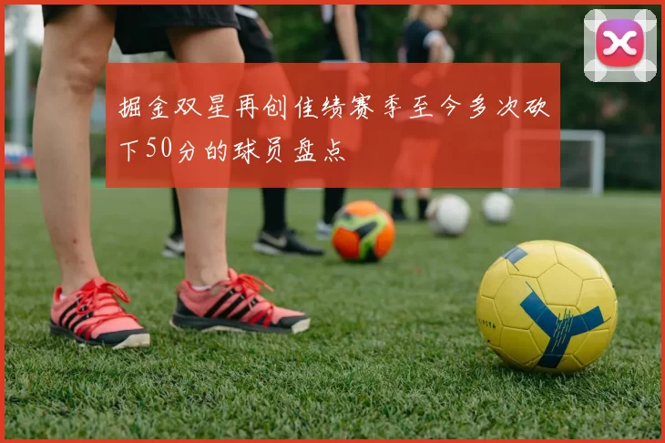 掘金双星再创佳绩赛季至今多次砍下50分的球员盘点