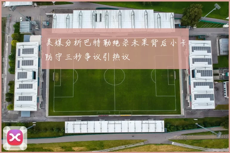 美媒分析巴特勒绝杀未果背后小卡防守三秒争议引热议