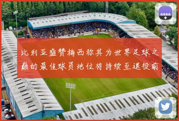 比利亚盛赞梅西称其为世界足球之巅的最佳球员地位将持续至退役前