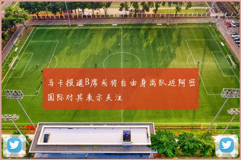 马卡报道B席或将自由身离队迈阿密国际对其表示关注
