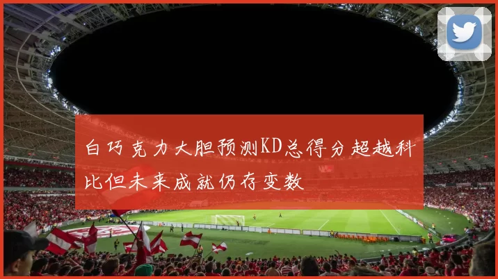 白巧克力大胆预测KD总得分超越科比但未来成就仍存变数