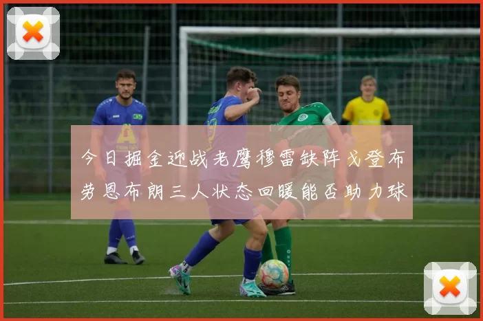 今日掘金迎战老鹰穆雷缺阵戈登布劳恩布朗三人状态回暖能否助力球队取胜