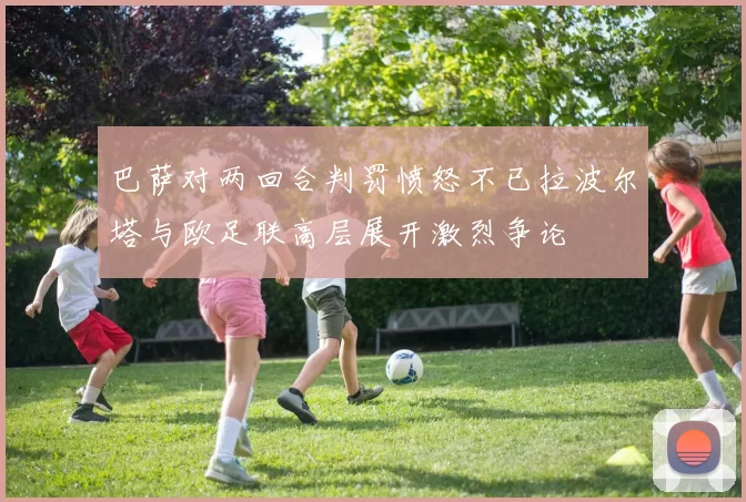 巴萨对两回合判罚愤怒不已拉波尔塔与欧足联高层展开激烈争论
