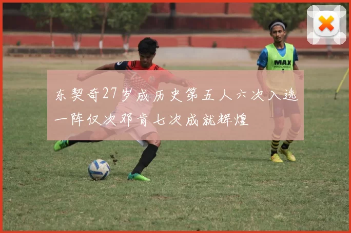 东契奇27岁成历史第五人六次入选一阵仅次邓肯七次成就辉煌