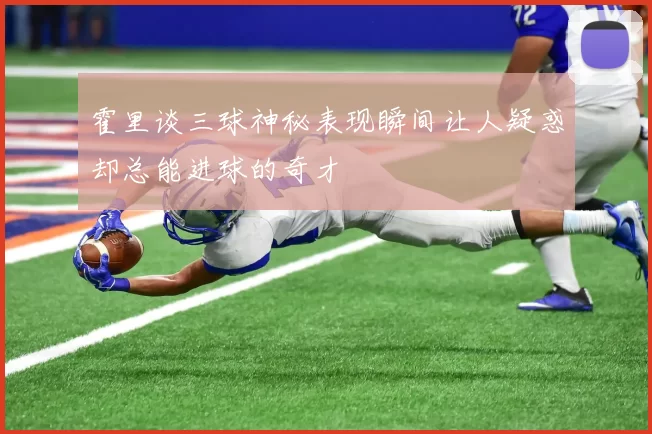 霍里谈三球神秘表现瞬间让人疑惑却总能进球的奇才