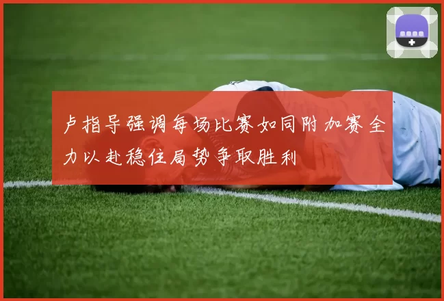 卢指导强调每场比赛如同附加赛全力以赴稳住局势争取胜利
