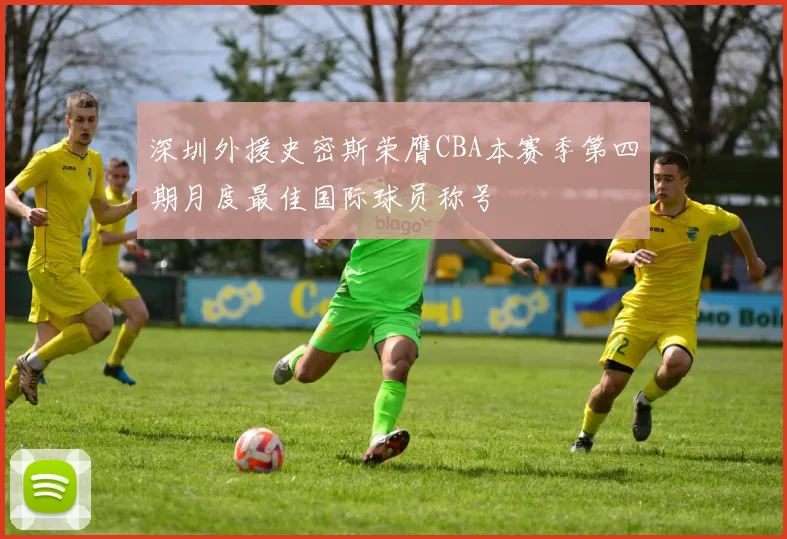深圳外援史密斯荣膺CBA本赛季第四期月度最佳国际球员称号