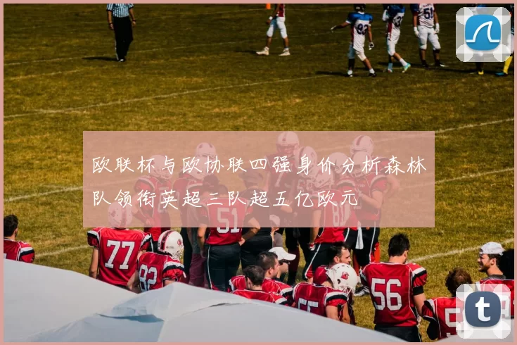 欧联杯与欧协联四强身价分析森林队领衔英超三队超五亿欧元