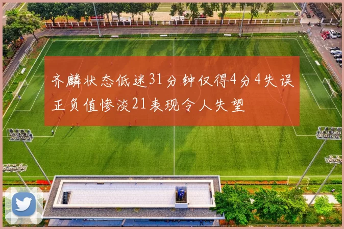 齐麟状态低迷31分钟仅得4分4失误正负值惨淡21表现令人失望