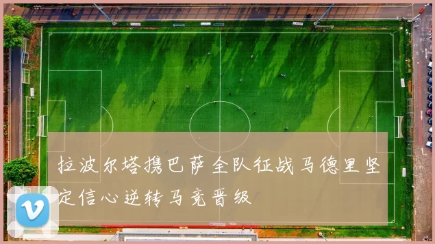 拉波尔塔携巴萨全队征战马德里坚定信心逆转马竞晋级