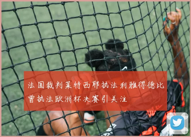 法国裁判莱特西耶执法利雅得德比曾执法欧洲杯决赛引关注