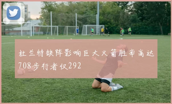 杜兰特缺阵影响巨大火箭胜率高达708步行者仅292