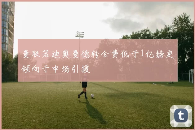 曼联若迪奥曼德转会费低于1亿镑更倾向于中场引援